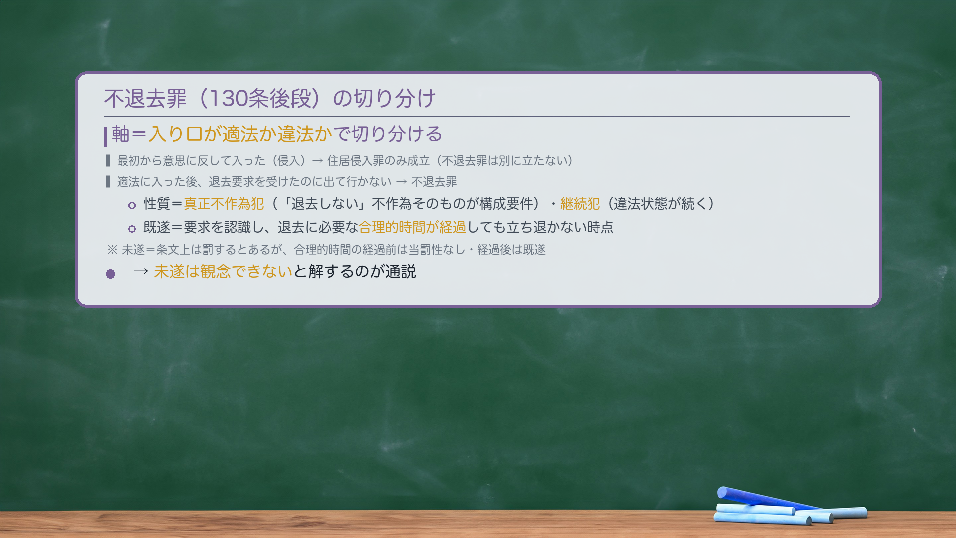 不退去罪（130条後段）の切り分け。軸＝入り口が適法か違法かで切り分ける。最初から意思に反して入った（侵入）→住居侵入罪のみ成立（不退去罪は別に立たない）。適法に入った後、退去要求を受けたのに出て行かない→不退去罪。性質＝真正不作為犯（「退去しない」不作為そのものが構成要件）・継続犯（違法状態が続く）。既遂＝要求を認識し、退去に必要な合理的時間が経過しても立ち退かない時点。未遂＝条文上は罰するとあるが、合理的時間の経過前は当罰性なし・経過後は既遂→未遂は観念できないと解するのが通説。