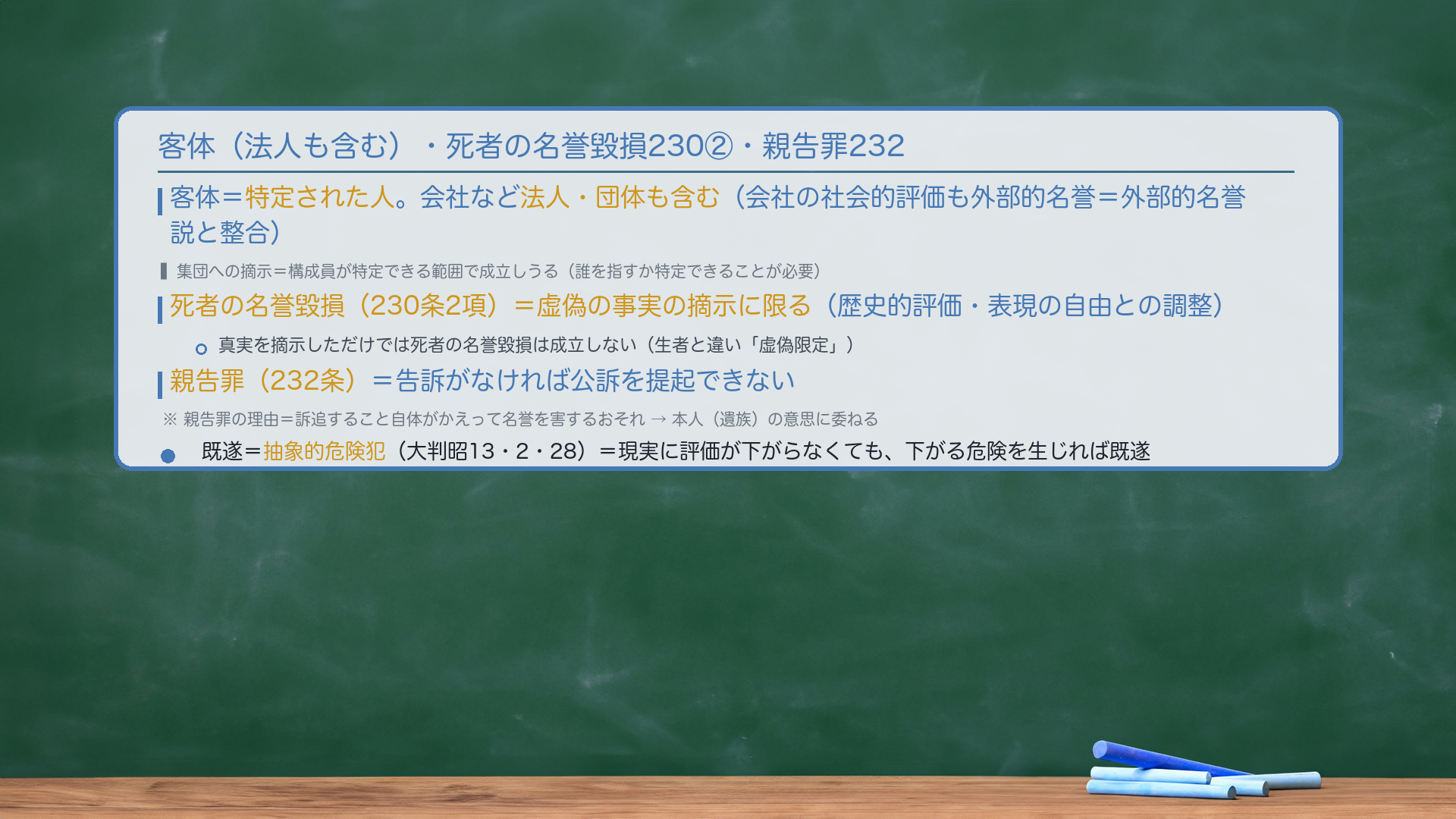 客体（法人も含む）・死者の名誉毀損230②・親告罪232。客体＝特定された人。会社など法人・団体も含む（会社の社会的評価も外部的名誉＝外部的名誉説と整合）。集団への摘示＝構成員が特定できる範囲で成立しうる（誰を指すか特定できることが必要）。死者の名誉毀損（230条2項）＝虚偽の事実の摘示に限る（歴史的評価・表現の自由との調整）。真実を摘示しただけでは死者の名誉毀損は成立しない（生者と違い「虚偽限定」）。親告罪（232条）＝告訴がなければ公訴を提起できない。親告罪の理由＝訴追すること自体がかえって名誉を害するおそれ→本人（遺族）の意思に委ねる。既遂＝抽象的危険犯（大判昭13・2・28）＝現実に評価が下がらなくても、下がる危険を生じれば既遂。