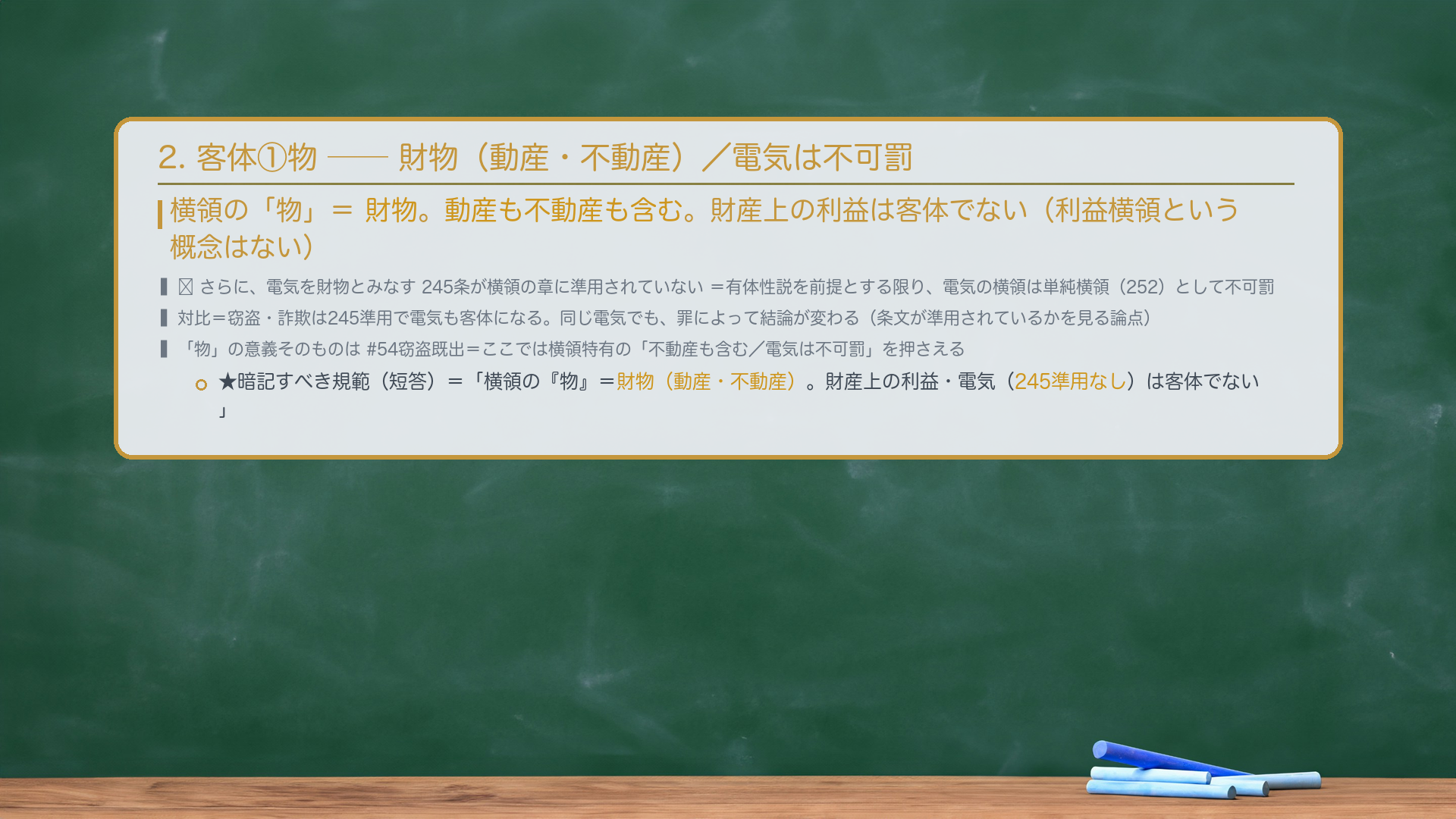 2. 客体①物——財物(動産・不動産)。横領の「物」=財物。動産も不動産も含む。財産上の利益は客体でない(利益横領という概念はない)。🔴 さらに、電気を財物とみなす245条が横領の章に準用されていない=有体性説を前提とする限り、電気の横領は単純横領(252)として不可罰(窃盗・詐欺は245準用で電気も客体になるのと違う、重要な対比点)。★暗記すべき規範(短答)=「横領の『物』=財物(動産・不動産)。財産上の利益・電気(245準用なし)は客体でない。」※OCR崩れ「縦型横領」は「単純横領」の誤読・正用語で。