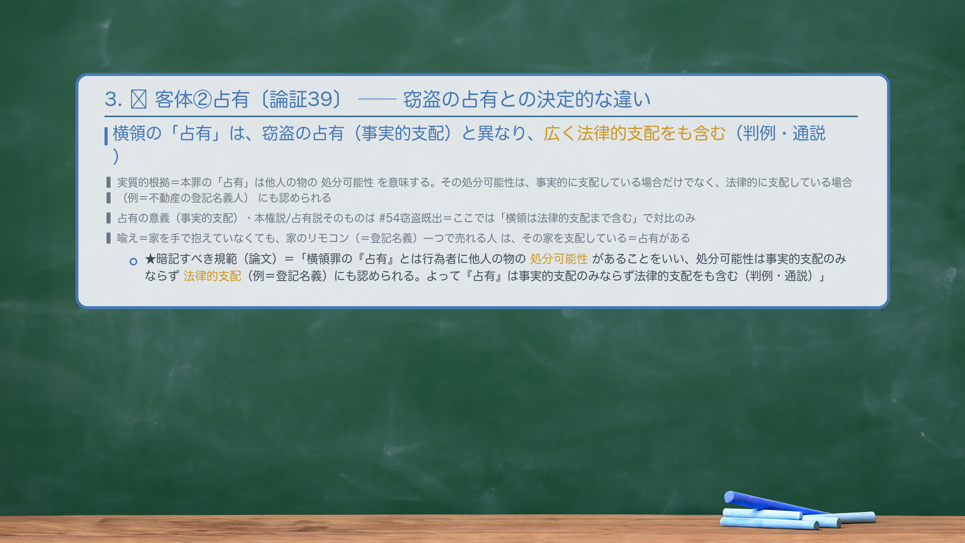 3. 🔴 客体②占有——窃盗の占有との決定的な違い。横領の「占有」は、窃盗の占有(事実的支配)と異なり、広く法律的支配をも含む(判例・通説)。実質的根拠=本罪の「占有」は他人の物の処分可能性を意味し、その処分可能性は事実的に支配している場合だけでなく、法律的に支配している場合(例=不動産の登記名義人)にも認められるから。★暗記すべき規範(論文)=「横領罪の『占有』とは行為者に他人の物の処分可能性があることをいい、処分可能性は事実的支配のみならず法律的支配(例=登記名義)にも認められる。よって『占有』は事実的支配のみならず法律的支配をも含む(判例・通説)。」🔴 占有の意義(事実的支配)・本権説/占有説そのものは#54窃盗既出=ここでは「横領は法律的支配まで含む」で対比のみ。自前の喩え=家を手で抱えていなくても、家のリモコン(=登記名義)一つで売れる人は、その家を支配している=占有がある。