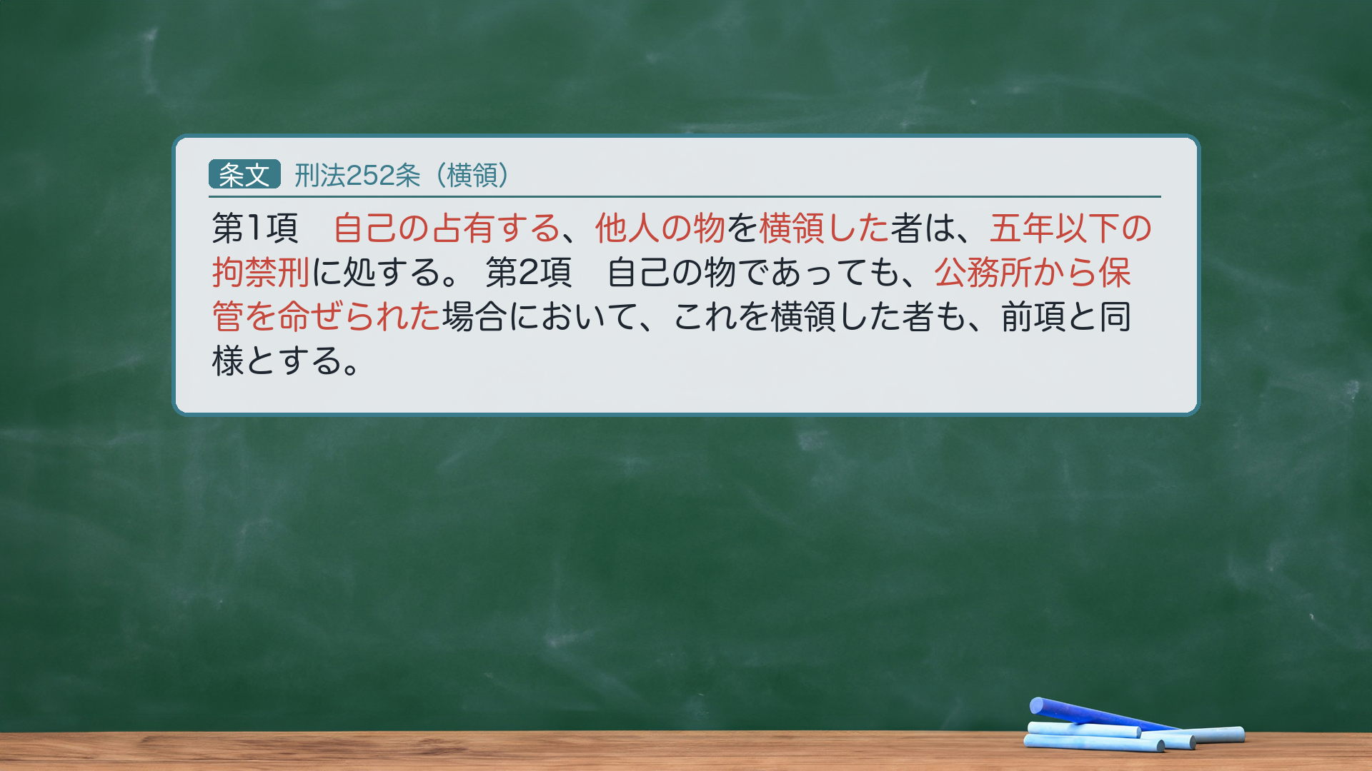 刑法252条(横領)=第1項「自己の占有する他人の物を横領した者は、五年以下の拘禁刑に処する。」第2項「自己の物であっても、公務所から保管を命ぜられた場合において、これを横領した者も、前項と同様とする。」→ハイライト=自己の占有する/他人の物/横領した/五年以下の拘禁刑/公務所から保管を命ぜられた。🔴 1項=単純横領(委託物横領)。条文文言に解釈を加えると、成立には「自己の(委託に基づき)占有する他人の物を横領」が必要(委託に基づく占有である点は文言外の要件=後述の委託信任関係)。主体=他人の物の占有者に限られる=占有者という身分を要する真正身分犯。2項=公務所から保管を命ぜられた自己の物(差押物の保管者など)=短答用。法定刑は五年以下の拘禁刑(e-Gov現行140AC0000000045・2025年6月施行の拘禁刑統一後表記=旧「懲役」は使わない)。