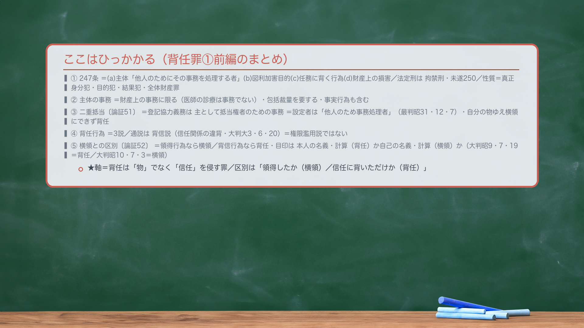 ここはひっかかる（背任罪①前編のまとめ）。①247条＝(a)主体「他人のためにその事務を処理する者」(b)図利加害目的(c)任務に背く行為(d)財産上の損害／🔴法定刑は拘禁刑・未遂250／性質＝真正身分犯・目的犯・結果犯・全体財産罪。②🔴主体の事務＝財産上の事務に限る（医師の診療は事務でない）・包括裁量を要する・事実行為も含む。③🔴🔴二重抵当＝登記協力義務は主として抵当権者のための事務＝設定者は「他人のため事務処理者」（最判昭31・12・7）・自分の物ゆえ横領にできず背任。④🔴背任行為＝3説／通説は背信説（信任関係の違背・大判大3・6・20）＝権限濫用説ではない。⑤🔴🔴横領との区別＝領得行為なら横領／背信行為なら背任・目印は本人の名義・計算（背任）か自己の名義・計算（横領）か（大判昭9・7・19＝背任／大判昭10・7・3＝横領）。★軸＝背任は「物」でなく「信任」を侵す罪／区別は「領得したか（横領）／信任に背いただけか（背任）」。