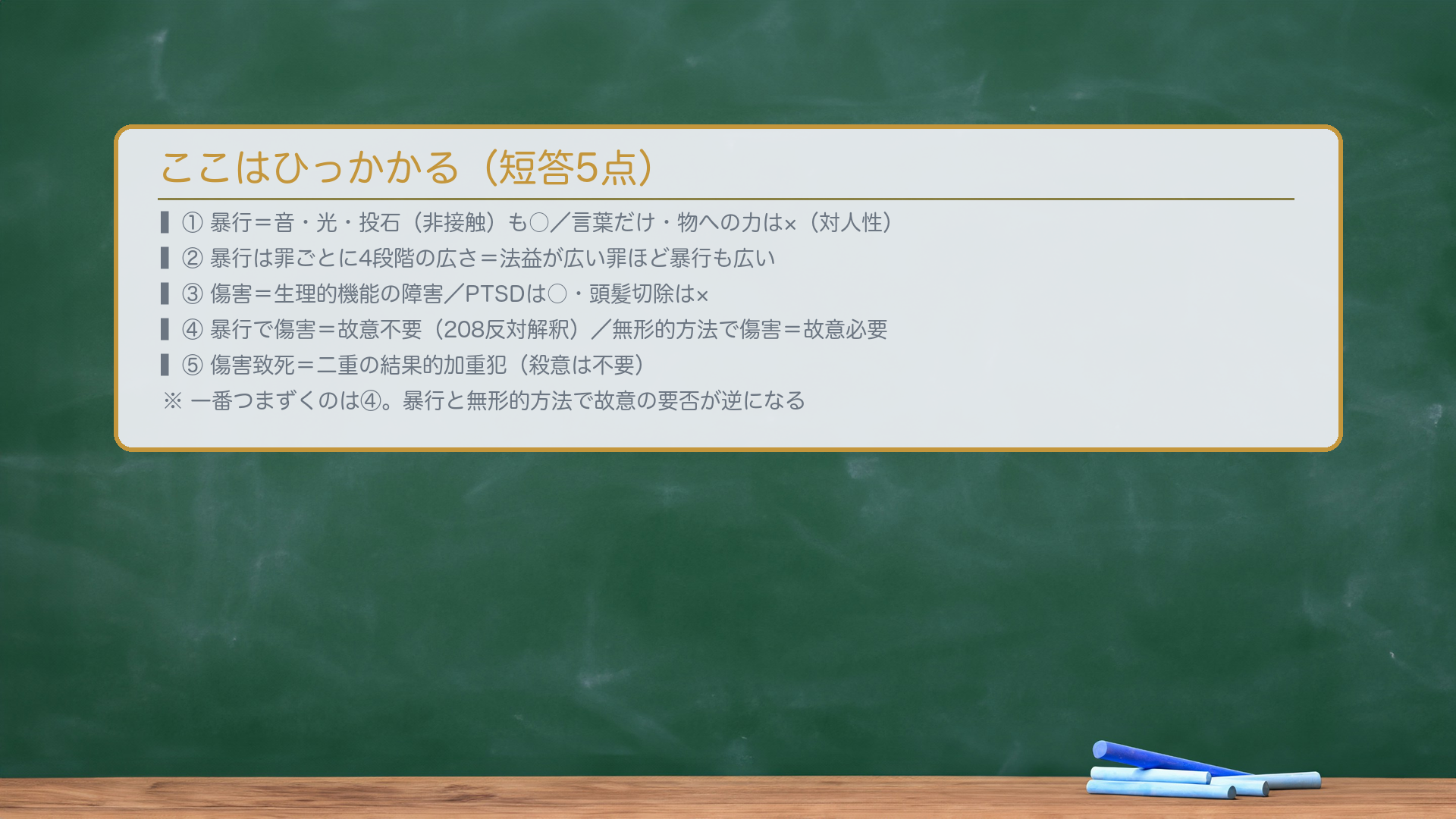 ここはひっかかる。①暴行＝音・光・投石も○／言葉だけ・物への力は×（対人性）②暴行は罪ごとに4段階の広さ③傷害＝生理的機能の障害／PTSDは○・頭髪切除は×④暴行で傷害＝故意不要（208反対解釈）／無形的方法で傷害＝故意必要⑤傷害致死＝二重の結果的加重犯（殺意は不要）。