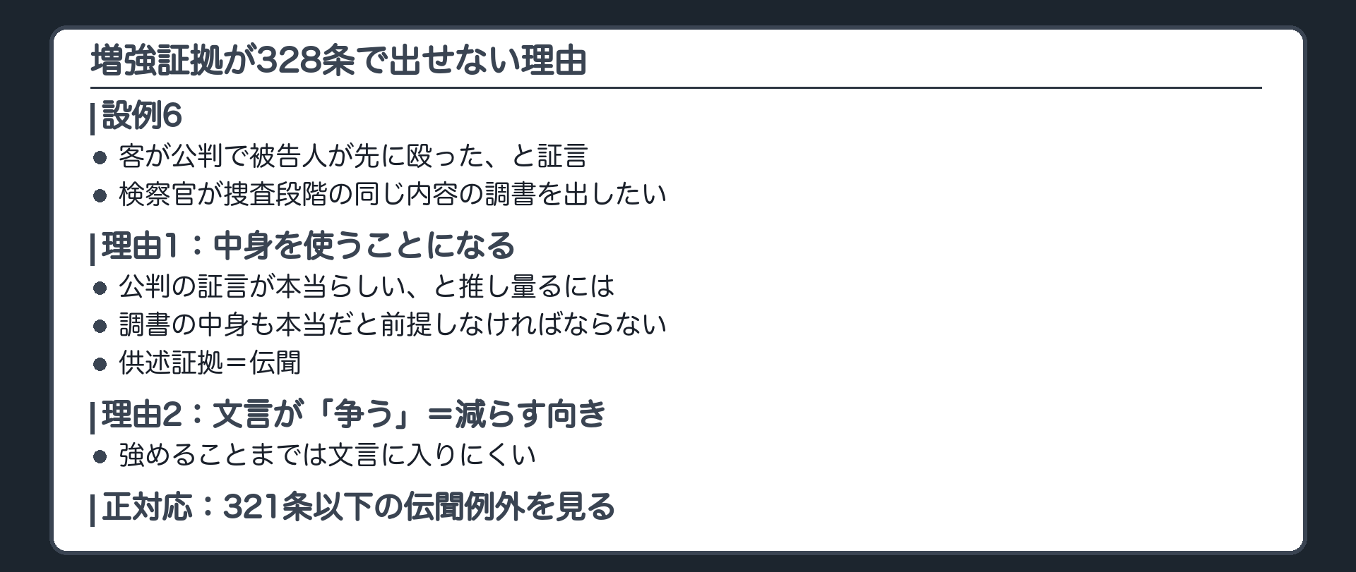 設例6。客が公判で、被告人が先に殴った、と証言。検察官が、捜査段階の同じ内容の調書を、328条で出して証言を強めたい。理由1、証言が本当だと推し量るには、調書の中身も本当だと前提しなければならない。理由2、条文は証明力を争う、で、減らす向きの文言。強めることは入りにくい。出すなら321条以下