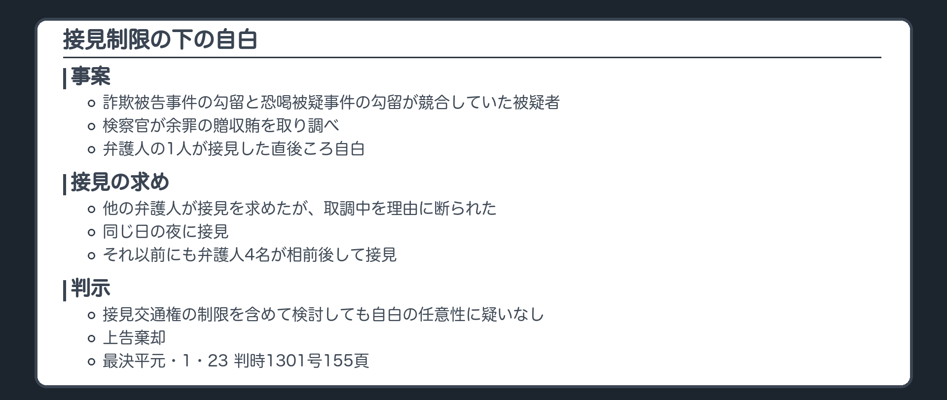 接見制限の下の自白。詐欺被告事件の勾留と恐喝被疑事件の勾留が競合していた被疑者に、検察官が余罪の贈収賄を取り調べ。弁護人の1人が接見した直後ころ自白。他の弁護人が接見を求めたが取調中を理由に断られ、同じ日の夜に接見。それ以前にも弁護人4名が相前後して接見。判示、接見交通権の制限を含めて検討しても自白の任意性に疑いなし、上告棄却