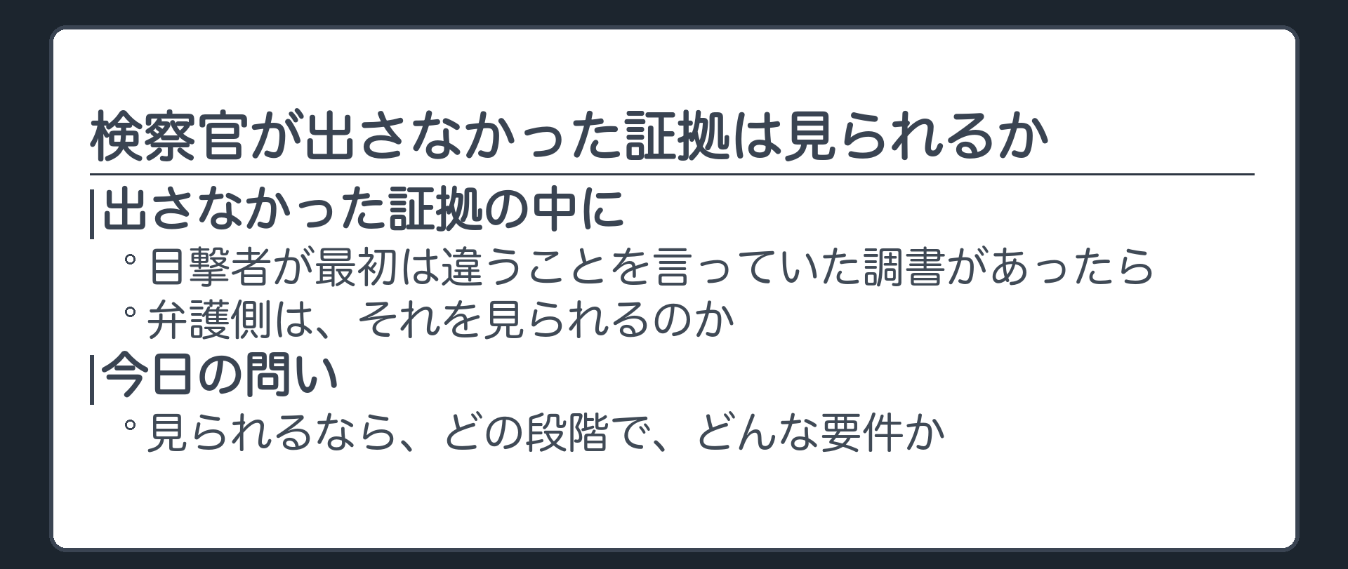 検察官が法廷に出す証拠は、集めた証拠の一部。出さなかった証拠の中に、目撃者が最初は違うことを言っていた調書があったら。弁護側はそれを見られるのか／見られるならどの段階で、どんな要件か