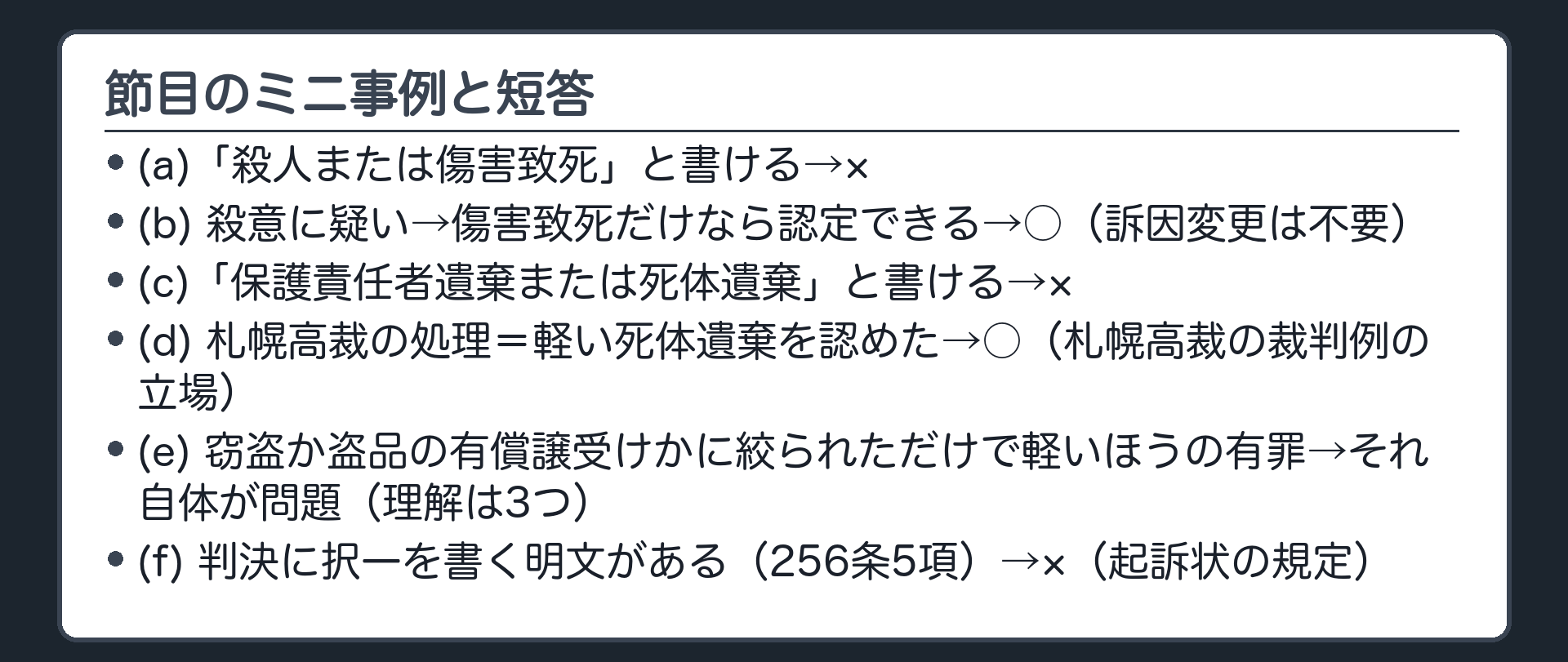 節目のミニ事例。(a)「殺人または傷害致死」と書ける→×／(b)殺意に疑い→傷害致死だけなら認定できる→○（訴因変更は不要）／(c)「保護責任者遺棄または死体遺棄」と書ける→×／(d)札幌高裁の処理＝軽い死体遺棄を認めた→○（札幌高裁の裁判例の立場。学説では無罪にするほかないとする見解が通説とされるが、定まっていない）／(e)窃盗か盗品の有償譲受けかに絞られただけで軽いほうの有罪→それ自体が問題（理解は3つに分かれる）／(f)判決に択一を書く明文がある（256条5項）→×（起訴状の規定）