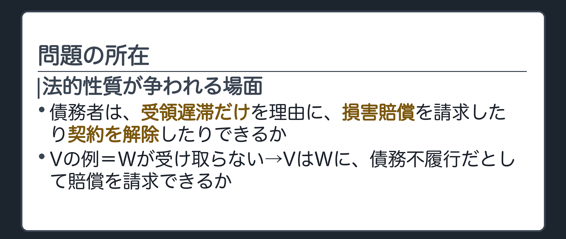 問題の所在。受領遅滞の法的性質が争われる場面=債務者が、受領遅滞だけを理由に、損害賠償を請求したり、契約を解除したりできるか。Vの例=Wが受け取らない→VはWに、債務不履行だとして賠償を請求できるか。