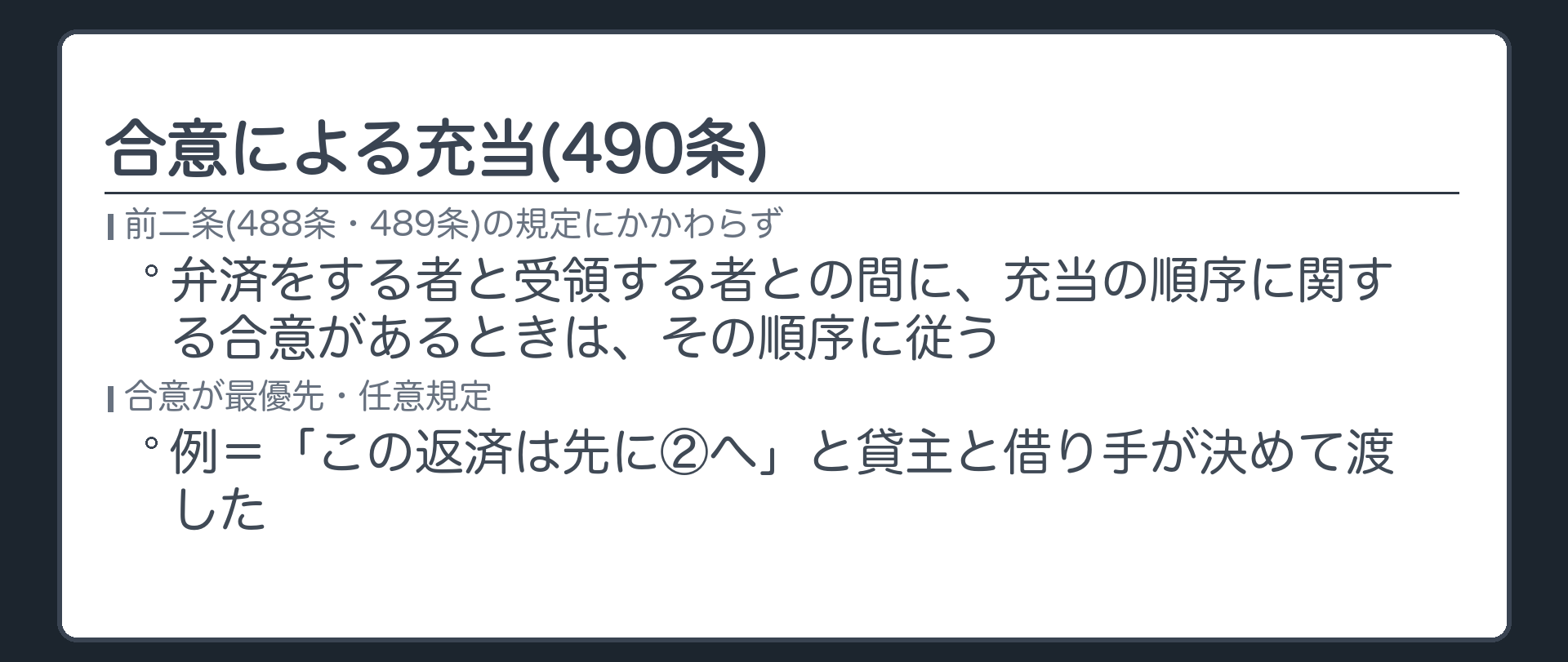 490条。前二条(488条・489条)の規定にかかわらず、弁済をする者と弁済を受領する者との間に弁済の充当の順序に関する合意があるときは、その順序に従う。合意が最優先・任意規定。例=「この返済は先に②へ」と貸主と借り手が決めて渡した。