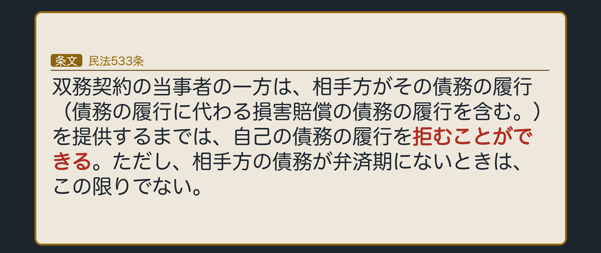 民法533条。双務契約の当事者の一方は、相手方がその債務の履行（債務の履行に代わる損害賠償の債務の履行を含む。）を提供するまでは、自己の債務の履行を拒むことができる。ただし、相手方の債務が弁済期にないときは、この限りでない。