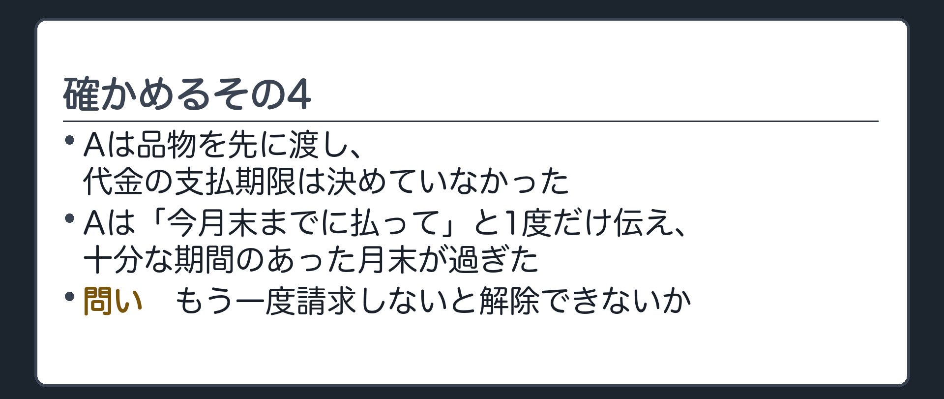 確かめるその4。Aは品物を先に渡し、代金の支払期限は決めていなかった。Aは「今月末までに払って」と1度だけ伝え、十分な期間のあった月末が過ぎた。もう一度請求しないと解除できないか。